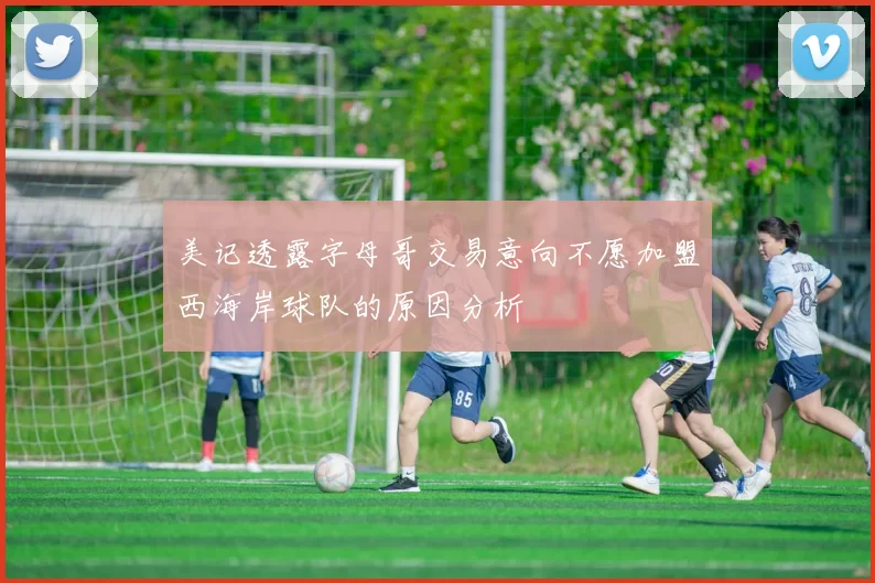美记透露字母哥交易意向不愿加盟西海岸球队的原因分析