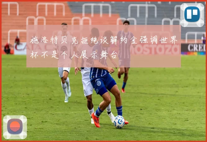施洛特贝克拒绝谈解约金强调世界杯不是个人展示舞台