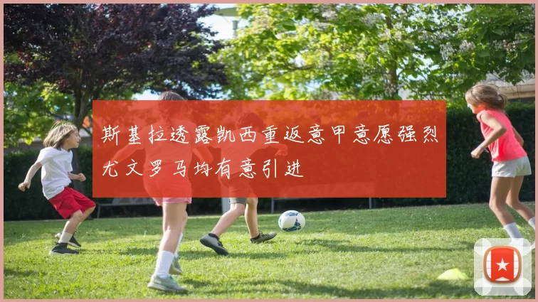 斯基拉透露凯西重返意甲意愿强烈尤文罗马均有意引进