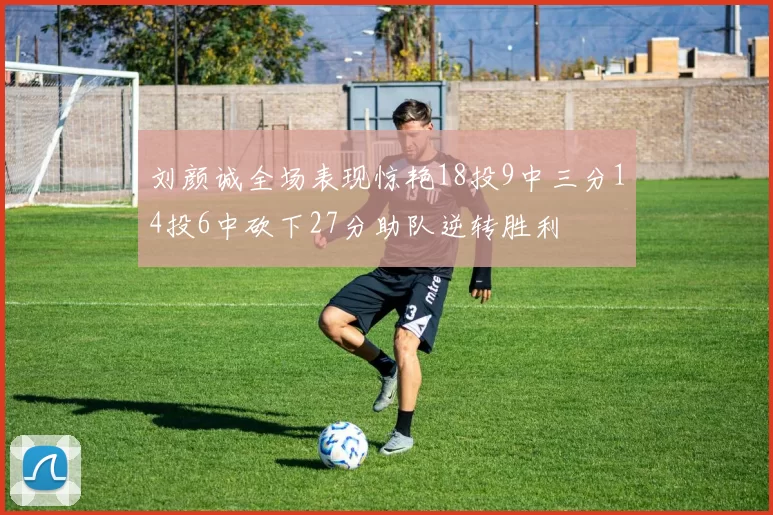 刘颜诚全场表现惊艳18投9中三分14投6中砍下27分助队逆转胜利