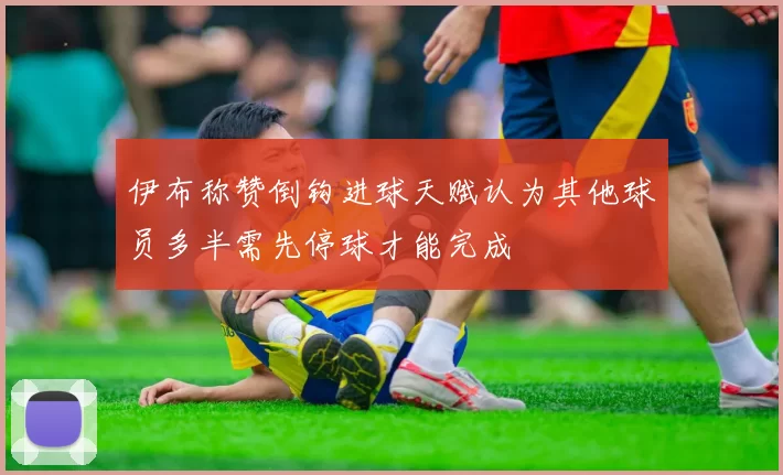 伊布称赞倒钩进球天赋认为其他球员多半需先停球才能完成