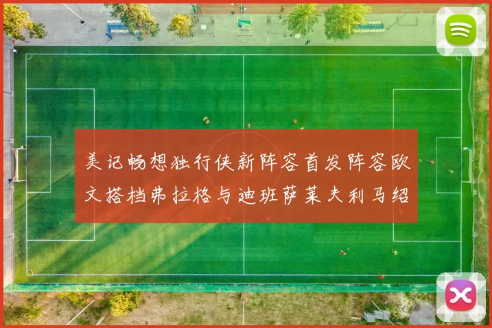 美记畅想独行侠新阵容首发阵容欧文搭档弗拉格与迪班萨莱夫利马绍尔共筑冠军梦