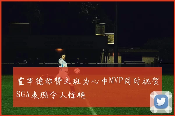 霍华德称赞文班为心中MVP同时祝贺SGA表现令人惊艳