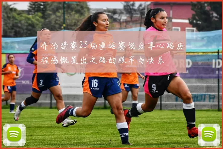乔治禁赛25场重返赛场分享心路历程感慨复出之路的艰辛与快乐