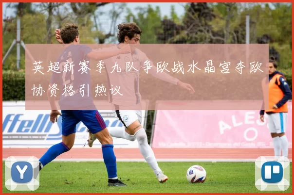 英超新赛季九队争欧战水晶宫夺欧协资格引热议