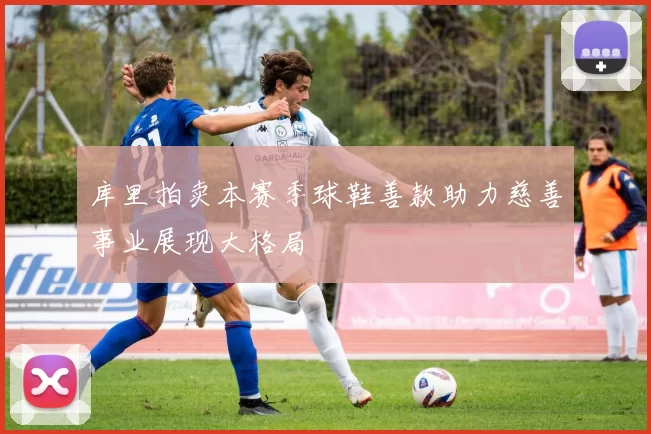 库里拍卖本赛季球鞋善款助力慈善事业展现大格局