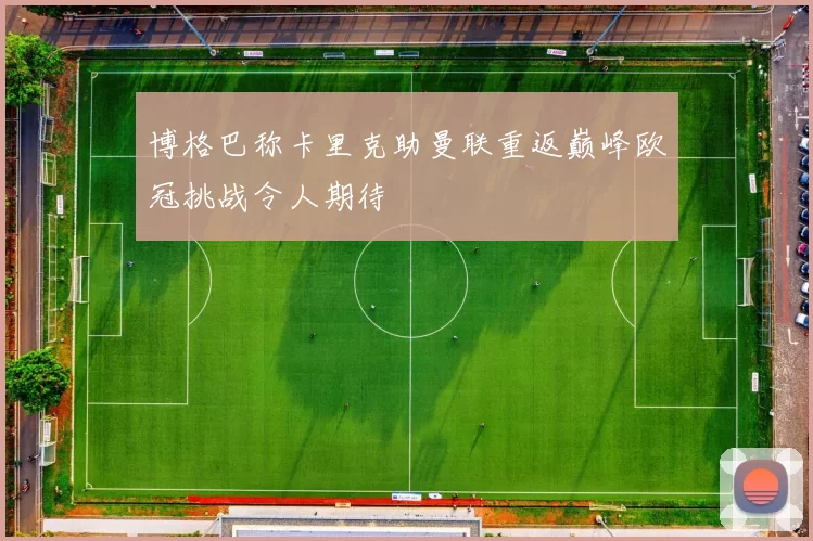 博格巴称卡里克助曼联重返巅峰欧冠挑战令人期待