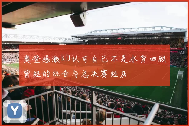 奥登感激KD认可自己不是水货回顾曾经的机会与总决赛经历