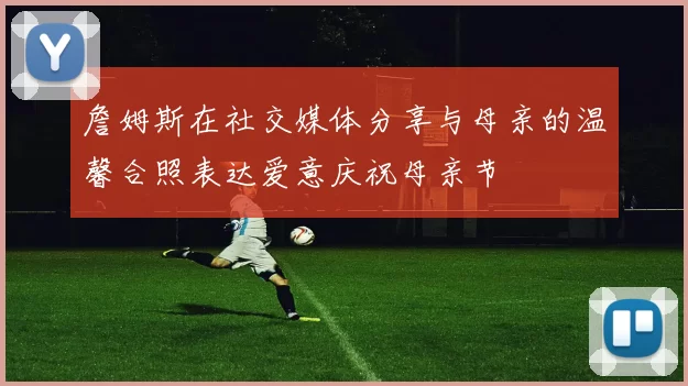 詹姆斯在社交媒体分享与母亲的温馨合照表达爱意庆祝母亲节
