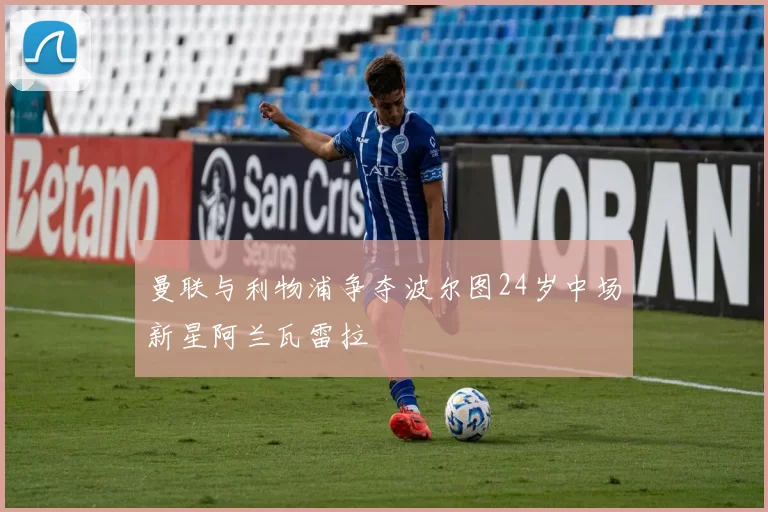 曼联与利物浦争夺波尔图24岁中场新星阿兰瓦雷拉