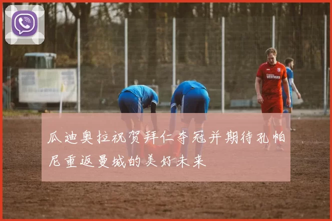 瓜迪奥拉祝贺拜仁夺冠并期待孔帕尼重返曼城的美好未来