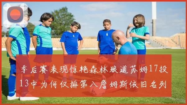 季后赛表现惊艳森林狼道苏姆17投13中为何仅排第八詹姆斯依旧名列前茅