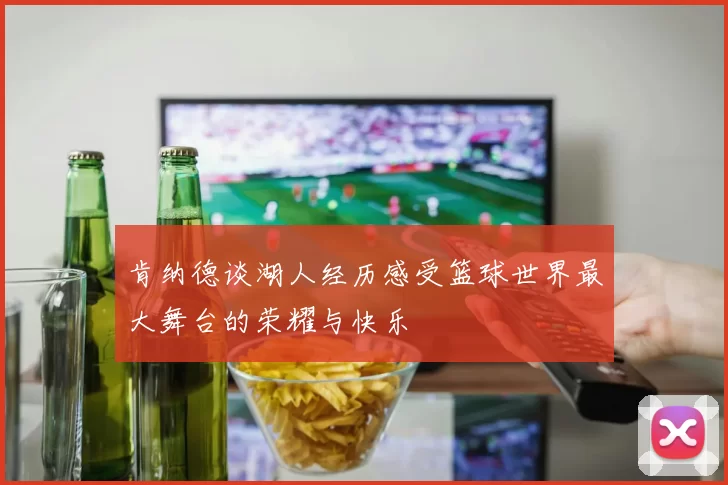 肯纳德谈湖人经历感受篮球世界最大舞台的荣耀与快乐