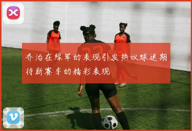 乔治在绿军的表现引发热议球迷期待新赛季的精彩表现