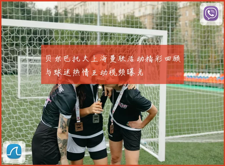 贝尔巴托夫上海曼联活动精彩回顾与球迷热情互动视频曝光