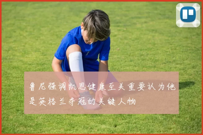 鲁尼强调凯恩健康至关重要认为他是英格兰夺冠的关键人物