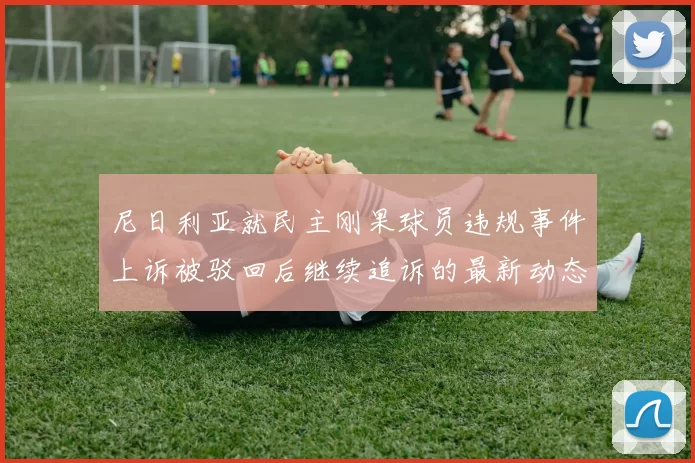尼日利亚就民主刚果球员违规事件上诉被驳回后继续追诉的最新动态
