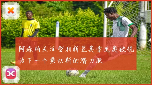 阿森纳关注智利新星奥索里奥被视为下一个桑切斯的潜力股