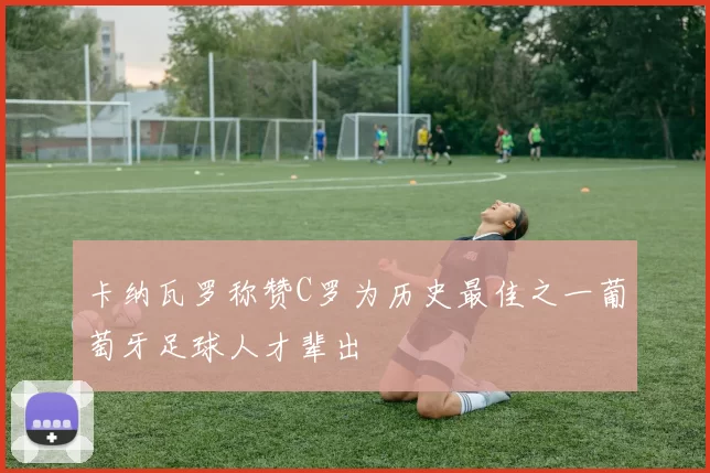 卡纳瓦罗称赞C罗为历史最佳之一葡萄牙足球人才辈出