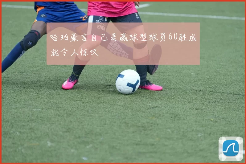 哈珀豪言自己是赢球型球员60胜成就令人惊叹