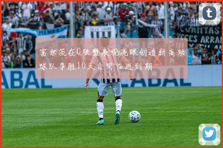 富尔茨在G联盟表现亮眼创造新高助球队争胜10天合同临近到期