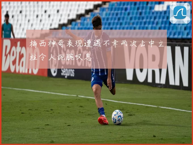 梅西神奇表现遭遇不幸两次击中立柱令人扼腕叹息